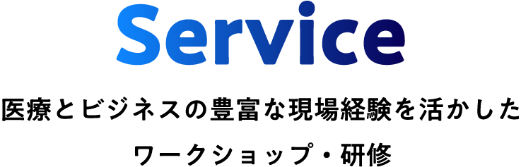Service　医療とビジネスの豊富な現場経験を活かしたワークショップ・研修